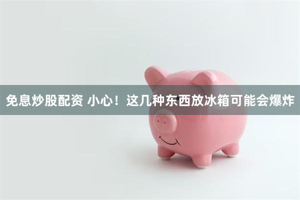 免息炒股配资 小心！这几种东西放冰箱可能会爆炸