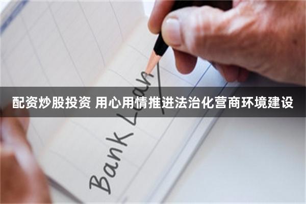 配资炒股投资 用心用情推进法治化营商环境建设