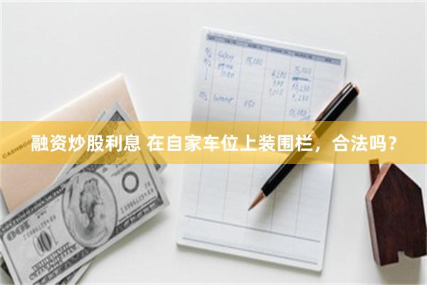 融资炒股利息 在自家车位上装围栏，合法吗？