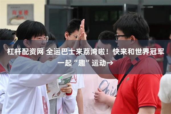 杠杆配资网 全运巴士来荔湾啦！快来和世界冠军一起“趣”运动→