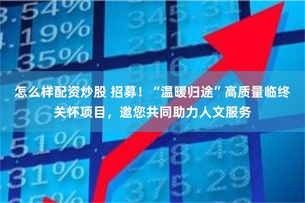 怎么样配资炒股 招募！“温暖归途”高质量临终关怀项目，邀您共同助力人文服务