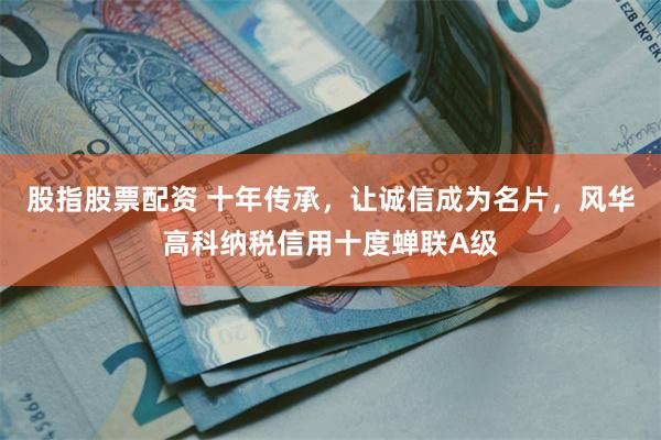 股指股票配资 十年传承，让诚信成为名片，风华高科纳税信用十度蝉联A级