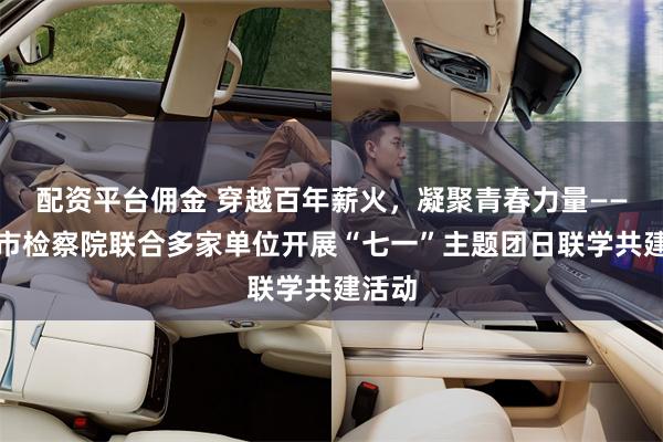 配资平台佣金 穿越百年薪火，凝聚青春力量——湛江市检察院联合多家单位开展“七一”主题团日联学共建活动