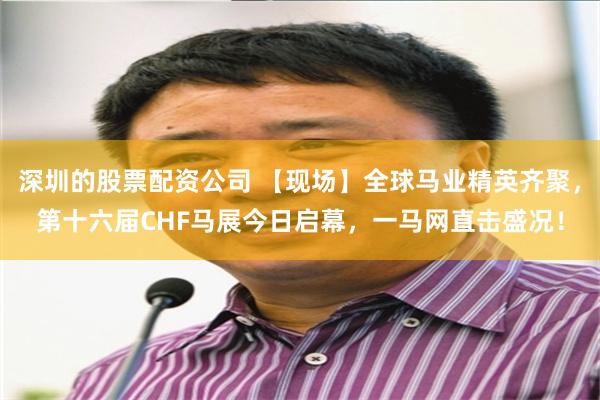 深圳的股票配资公司 【现场】全球马业精英齐聚，第十六届CHF马展今日启幕，一马网直击盛况！