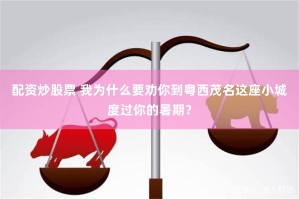 配资炒股票 我为什么要劝你到粤西茂名这座小城度过你的暑期？