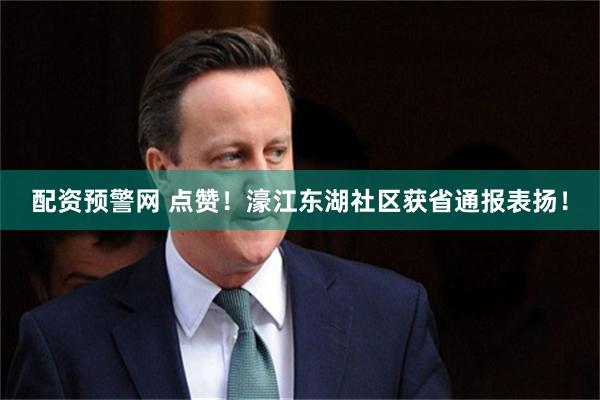 配资预警网 点赞！濠江东湖社区获省通报表扬！
