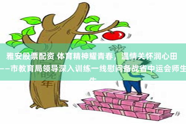 雅安股票配资 体育精神耀青春，温情关怀润心田 ——市教育局领导深入训练一线慰问备战省中运会师生