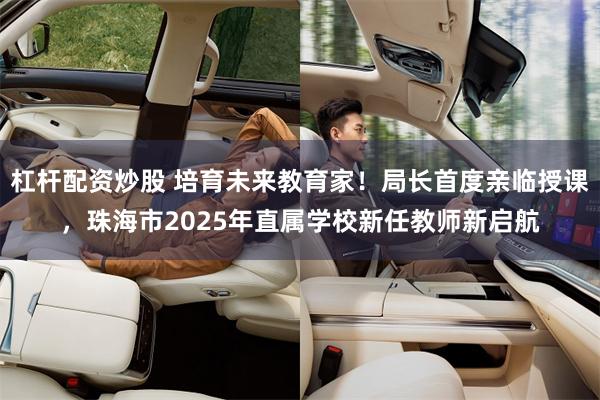 杠杆配资炒股 培育未来教育家！局长首度亲临授课，珠海市2025年直属学校新任教师新启航