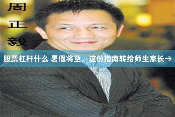 股票杠杆什么 暑假将至，这份指南转给师生家长→