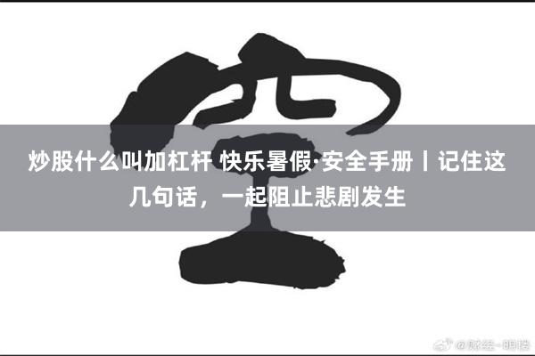 炒股什么叫加杠杆 快乐暑假·安全手册丨记住这几句话，一起阻止悲剧发生