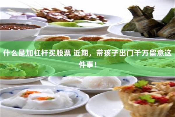什么是加杠杆买股票 近期，带孩子出门千万留意这件事！