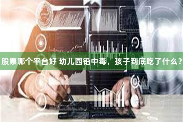 股票哪个平台好 幼儿园铅中毒，孩子到底吃了什么？