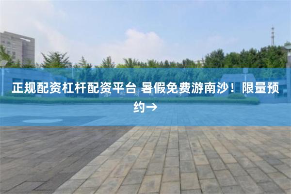 正规配资杠杆配资平台 暑假免费游南沙！限量预约→