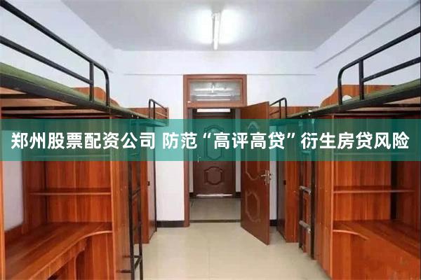 郑州股票配资公司 防范“高评高贷”衍生房贷风险