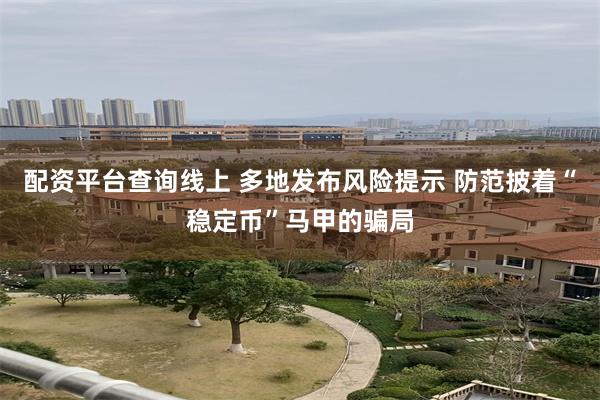 配资平台查询线上 多地发布风险提示 防范披着“稳定币”马甲的骗局