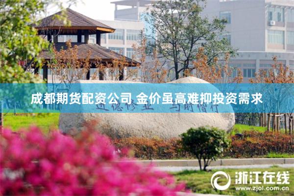 成都期货配资公司 金价虽高难抑投资需求