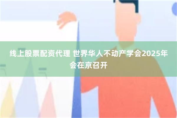 线上股票配资代理 世界华人不动产学会2025年会在京召开