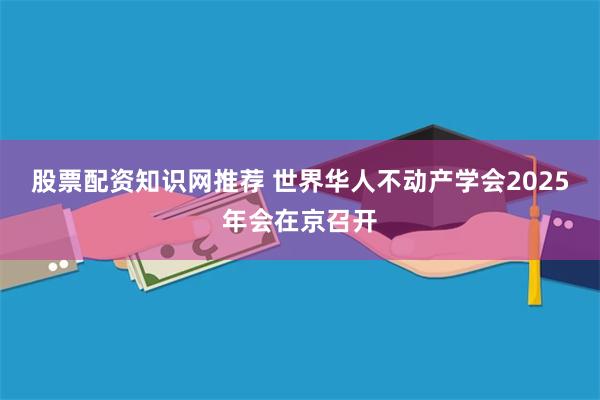 股票配资知识网推荐 世界华人不动产学会2025年会在京召开