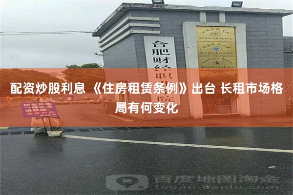 配资炒股利息 《住房租赁条例》出台 长租市场格局有何变化