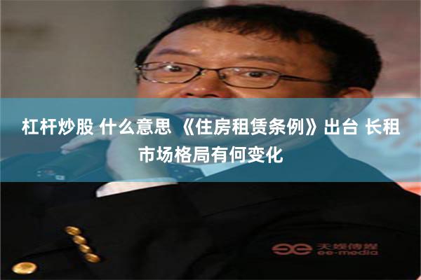 杠杆炒股 什么意思 《住房租赁条例》出台 长租市场格局有何变化