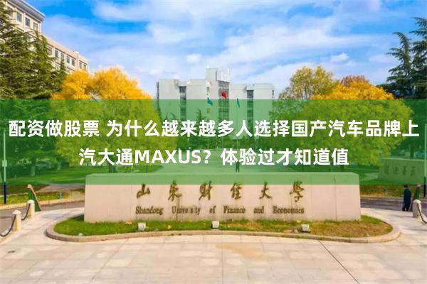 配资做股票 为什么越来越多人选择国产汽车品牌上汽大通MAXUS？体验过才知道值
