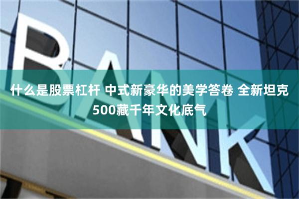 什么是股票杠杆 中式新豪华的美学答卷 全新坦克500藏千年文化底气