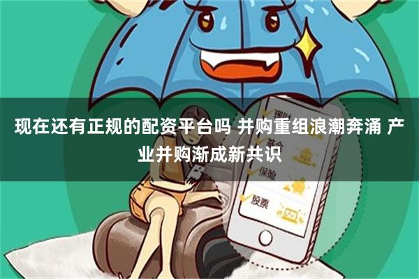 现在还有正规的配资平台吗 并购重组浪潮奔涌 产业并购渐成新共识