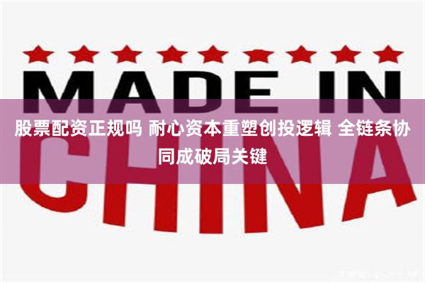 股票配资正规吗 耐心资本重塑创投逻辑 全链条协同成破局关键