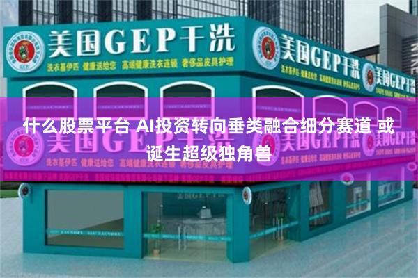 什么股票平台 AI投资转向垂类融合细分赛道 或诞生超级独角兽