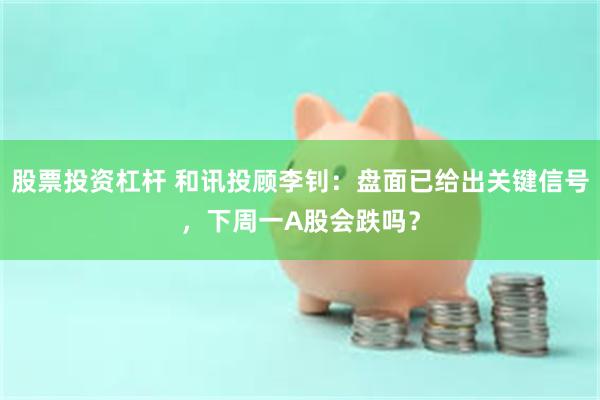 股票投资杠杆 和讯投顾李钊：盘面已给出关键信号，下周一A股会跌吗？