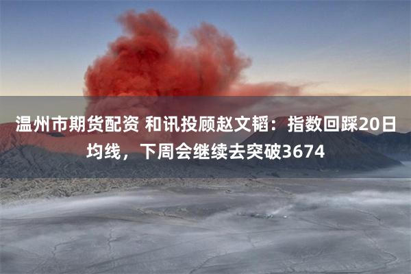 温州市期货配资 和讯投顾赵文韬：指数回踩20日均线，下周会继续去突破3674