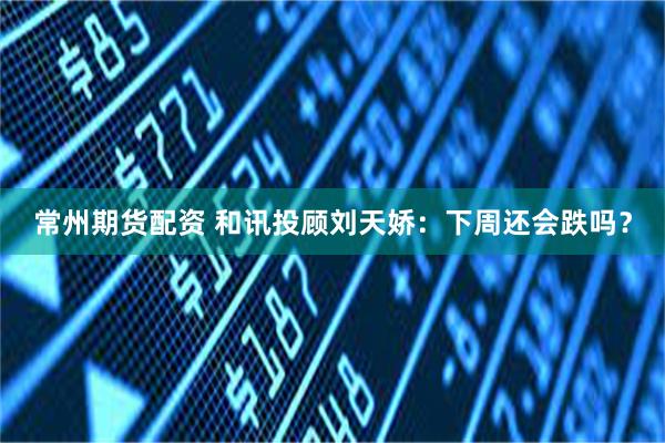 常州期货配资 和讯投顾刘天娇：下周还会跌吗？