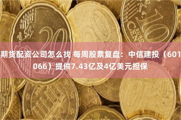 期货配资公司怎么找 每周股票复盘：中信建投（601066）提供7.43亿及4亿美元担保