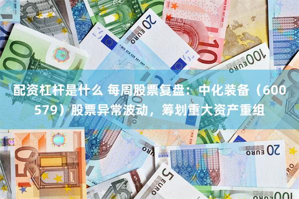 配资杠杆是什么 每周股票复盘：中化装备（600579）股票异常波动，筹划重大资产重组