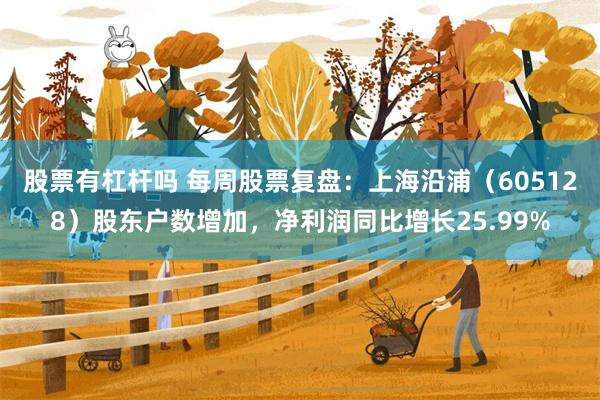 股票有杠杆吗 每周股票复盘：上海沿浦（605128）股东户数增加，净利润同比增长25.99%