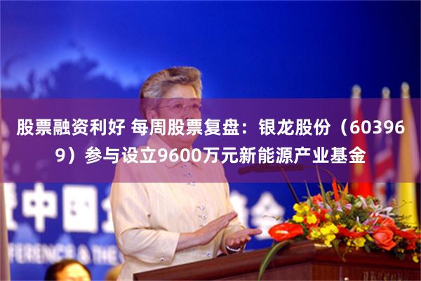 股票融资利好 每周股票复盘：银龙股份（603969）参与设立9600万元新能源产业基金