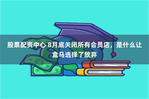 股票配资中心 8月底关闭所有会员店，是什么让盒马选择了放弃