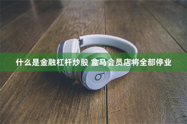 什么是金融杠杆炒股 盒马会员店将全部停业