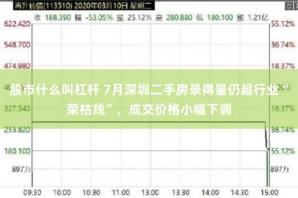 股市什么叫杠杆 7月深圳二手房录得量仍超行业“荣枯线”，成交价格小幅下调