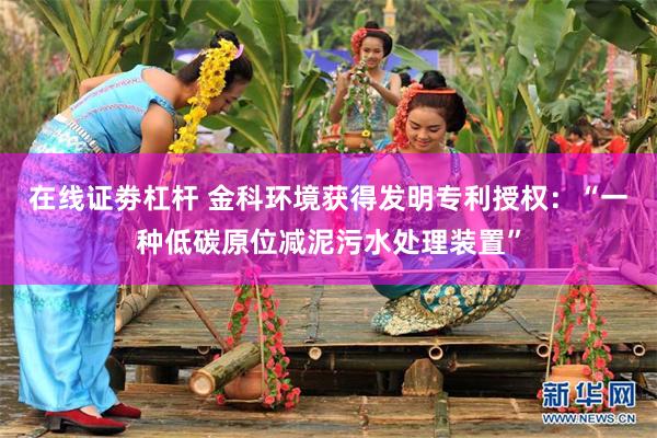 在线证劵杠杆 金科环境获得发明专利授权：“一种低碳原位减泥污水处理装置”