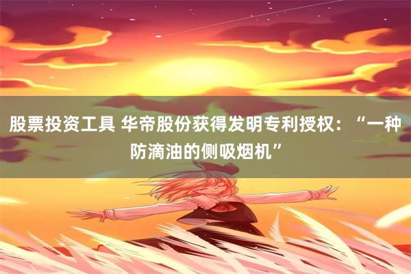 股票投资工具 华帝股份获得发明专利授权：“一种防滴油的侧吸烟机”