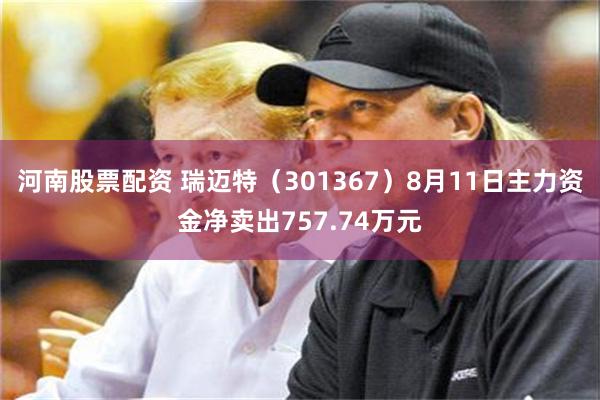 河南股票配资 瑞迈特（301367）8月11日主力资金净卖出757.74万元