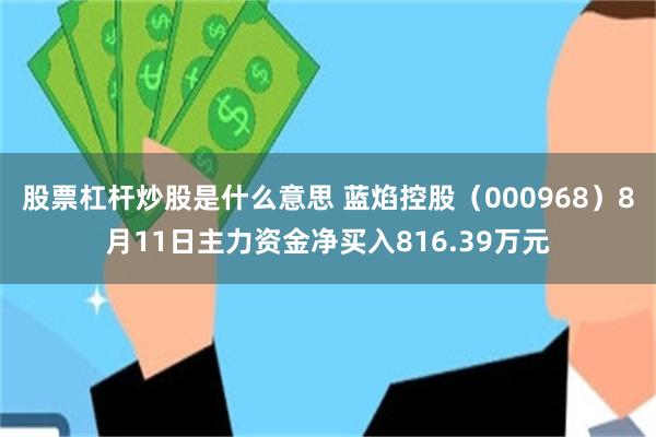 股票杠杆炒股是什么意思 蓝焰控股（000968）8月11日主力资金净买入816.39万元