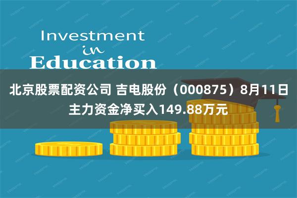 北京股票配资公司 吉电股份（000875）8月11日主力资金净买入149.88万元