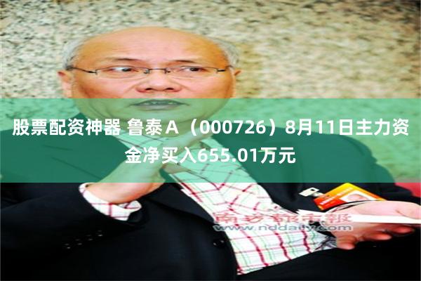 股票配资神器 鲁泰Ａ（000726）8月11日主力资金净买入655.01万元