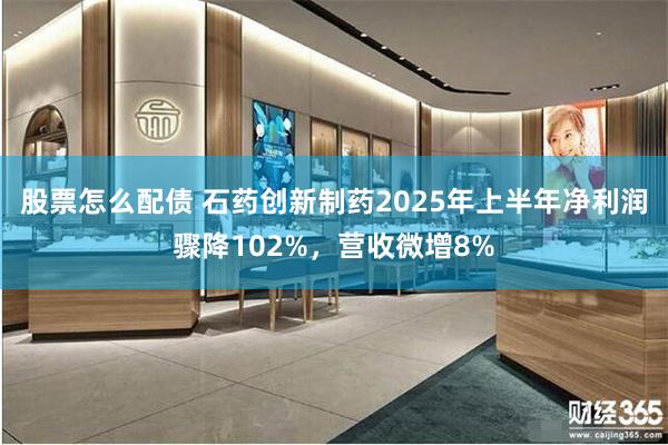 股票怎么配债 石药创新制药2025年上半年净利润骤降102%，营收微增8%