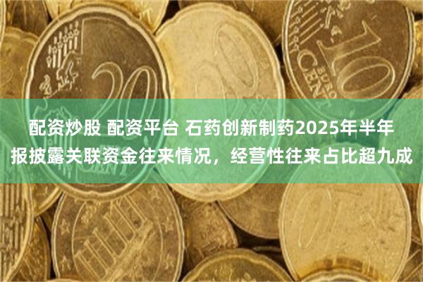 配资炒股 配资平台 石药创新制药2025年半年报披露关联资金往来情况，经营性往来占比超九成