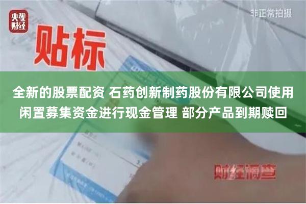 全新的股票配资 石药创新制药股份有限公司使用闲置募集资金进行现金管理 部分产品到期赎回