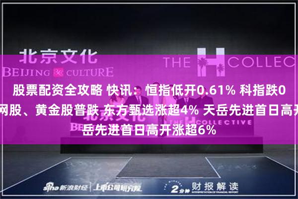 股票配资全攻略 快讯：恒指低开0.61% 科指跌0.75% 科网股、黄金股普跌 东方甄选涨超4% 天岳先进首日高开涨超6%