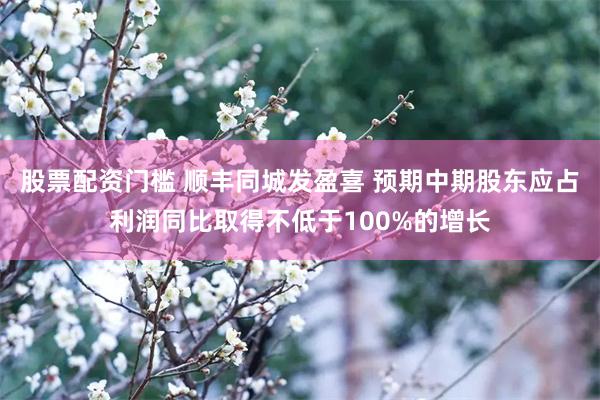 股票配资门槛 顺丰同城发盈喜 预期中期股东应占利润同比取得不低于100%的增长